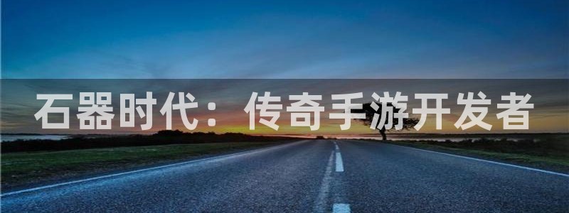 V8娱乐注册：石器时代：传奇手游开发者