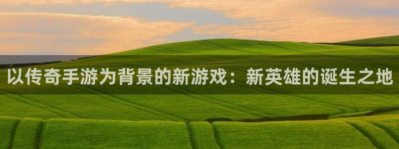 V8娱乐注册：以传奇手游为背景的新游戏：新英雄的诞生之地